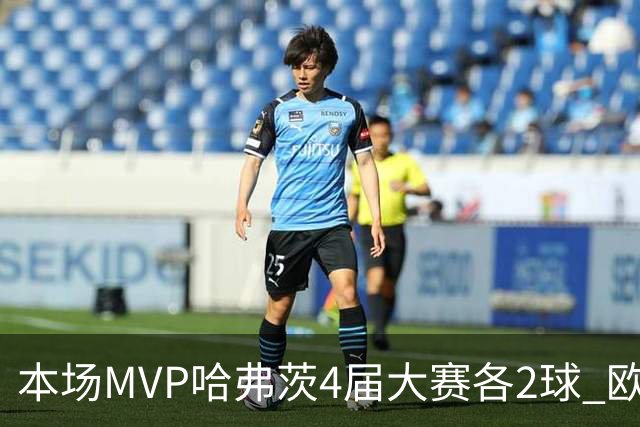 本场MVP哈弗茨4届大赛各2球 欧洲球员仅逊于凯恩姆巴佩